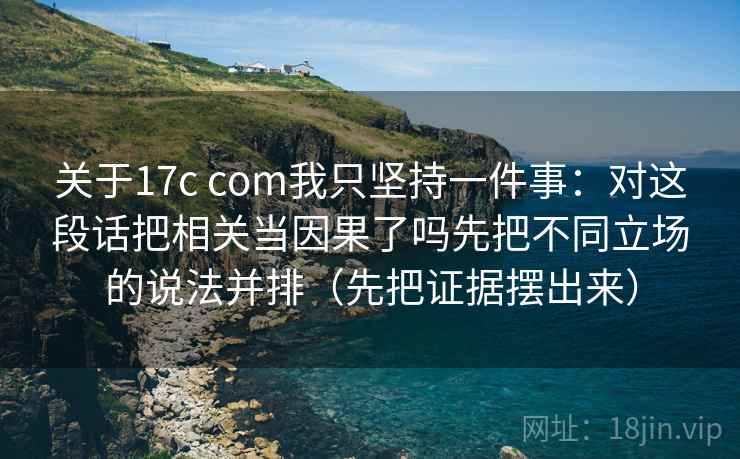 关于17c com我只坚持一件事:对这段话把相关当因果了吗先把不同立场的说法并排(先把证据摆出来)