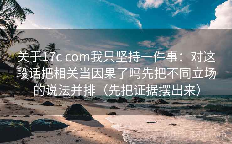 关于17c com我只坚持一件事:对这段话把相关当因果了吗先把不同立场的说法并排(先把证据摆出来)